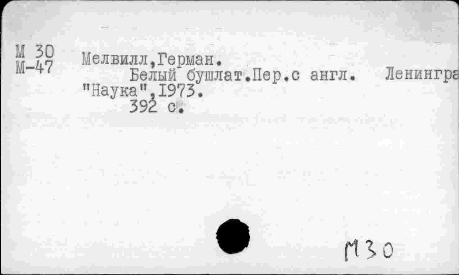 ﻿М 30
М-47
Мелвилл,Герман.
Белый бушлат.Пер.с англ. Ленингре ’’Наука " 1973.
392 с.